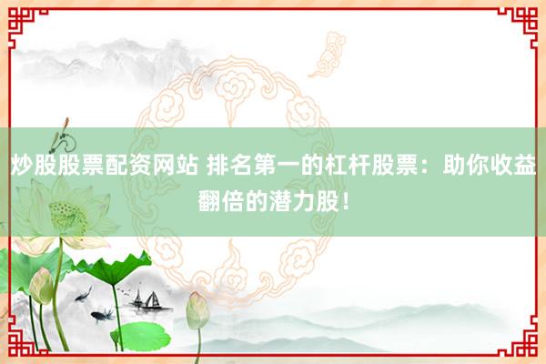 炒股股票配资网站 排名第一的杠杆股票：助你收益翻倍的潜力股！