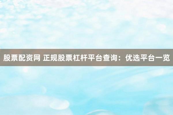 股票配资网 正规股票杠杆平台查询：优选平台一览