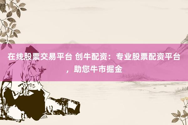 在线股票交易平台 创牛配资：专业股票配资平台，助您牛市掘金