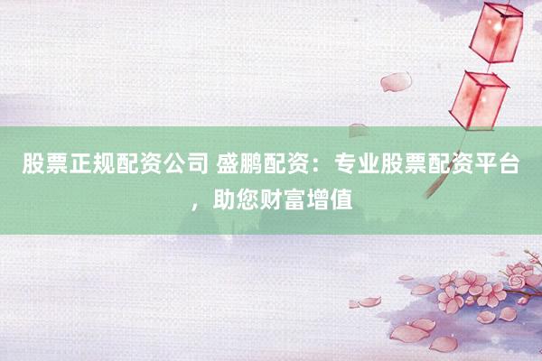 股票正规配资公司 盛鹏配资：专业股票配资平台，助您财富增值