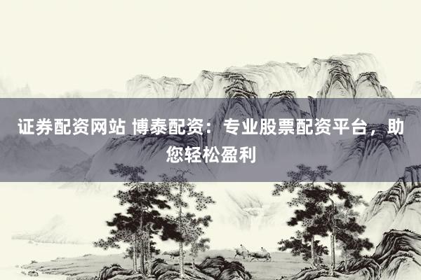 证券配资网站 博泰配资：专业股票配资平台，助您轻松盈利
