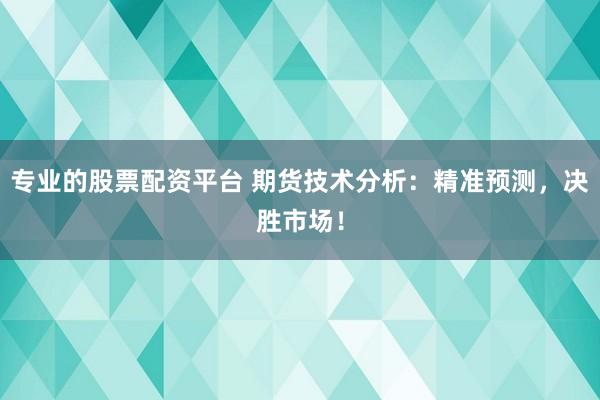 专业的股票配资平台 期货技术分析：精准预测，决胜市场！
