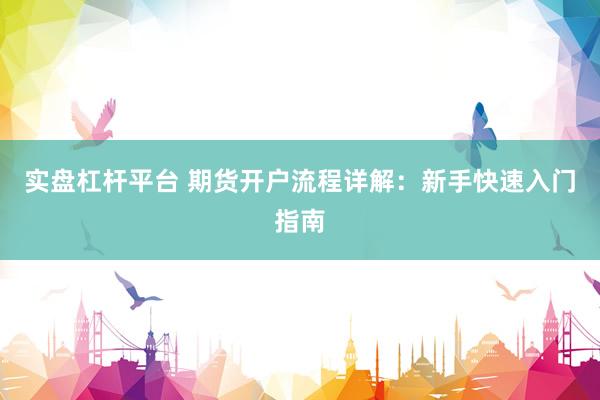 实盘杠杆平台 期货开户流程详解：新手快速入门指南