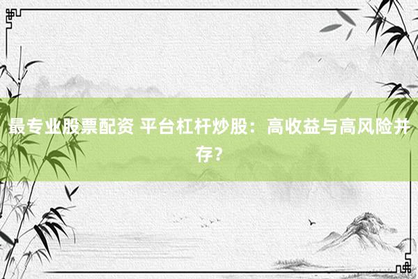 最专业股票配资 平台杠杆炒股：高收益与高风险并存？
