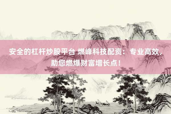 安全的杠杆炒股平台 燃峰科技配资：专业高效，助您燃爆财富增长点！