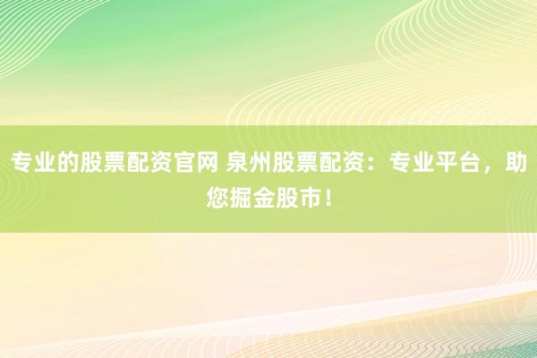 专业的股票配资官网 泉州股票配资：专业平台，助您掘金股市！