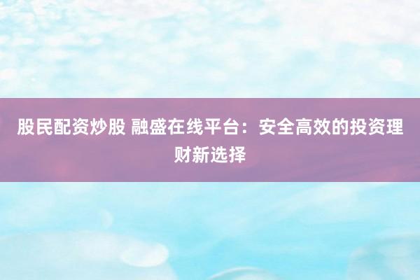 股民配资炒股 融盛在线平台：安全高效的投资理财新选择