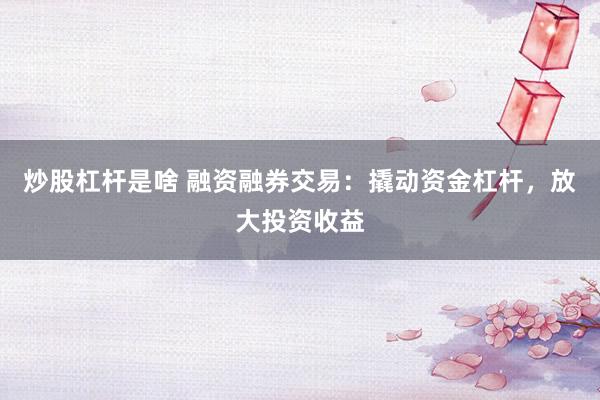 炒股杠杆是啥 融资融券交易：撬动资金杠杆，放大投资收益
