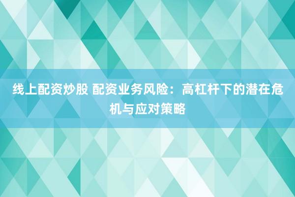 线上配资炒股 配资业务风险：高杠杆下的潜在危机与应对策略