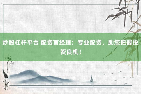 炒股杠杆平台 配资言经理:专业配资,助您把握投资良机!