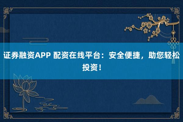 证券融资APP 配资在线平台:安全便捷,助您轻松投资!