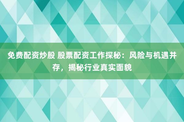 免费配资炒股 股票配资工作探秘：风险与机遇并存，揭秘行业真实面貌