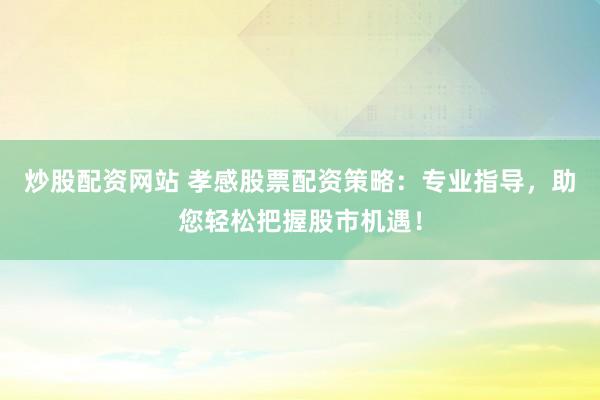 炒股配资网站 孝感股票配资策略：专业指导，助您轻松把握股市机遇！