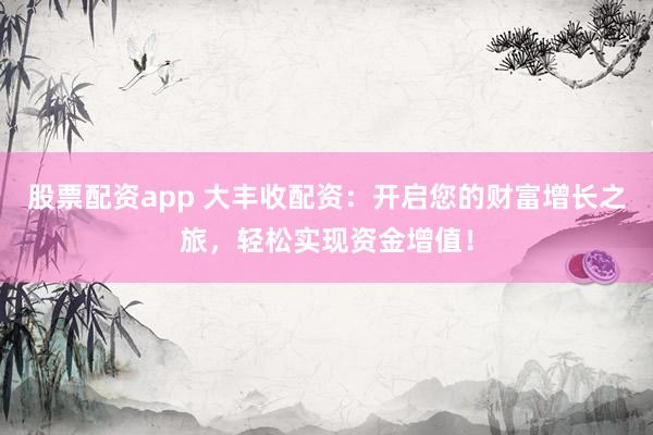 股票配资app 大丰收配资：开启您的财富增长之旅，轻松实现资金增值！