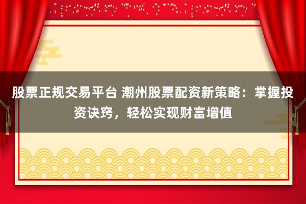 股票正规交易平台 潮州股票配资新策略:掌握投资诀窍,轻松实现财富增值
