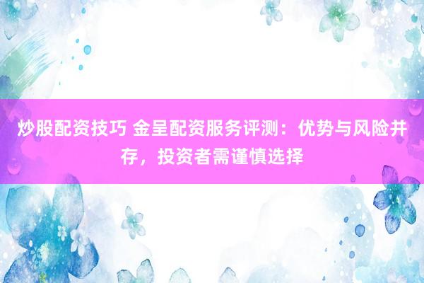 炒股配资技巧 金呈配资服务评测:优势与风险并存,投资者需谨慎选择