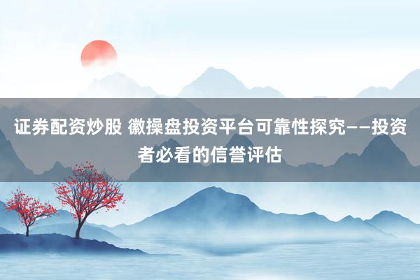 证券配资炒股 徽操盘投资平台可靠性探究——投资者必看的信誉评估