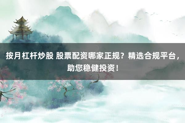 按月杠杆炒股 股票配资哪家正规？精选合规平台，助您稳健投资！
