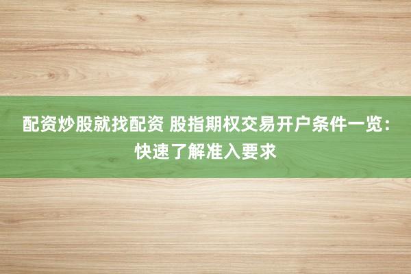 配资炒股就找配资 股指期权交易开户条件一览:快速了解准入要求