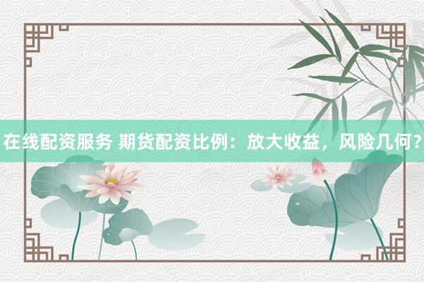 在线配资服务 期货配资比例：放大收益，风险几何？