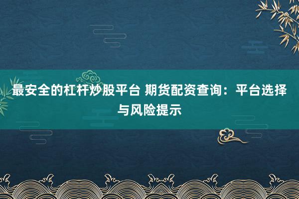 最安全的杠杆炒股平台 期货配资查询：平台选择与风险提示