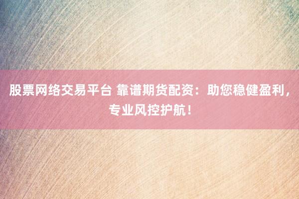 股票网络交易平台 靠谱期货配资：助您稳健盈利，专业风控护航！