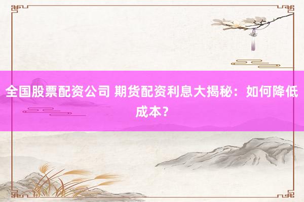 全国股票配资公司 期货配资利息大揭秘:如何降低成本?