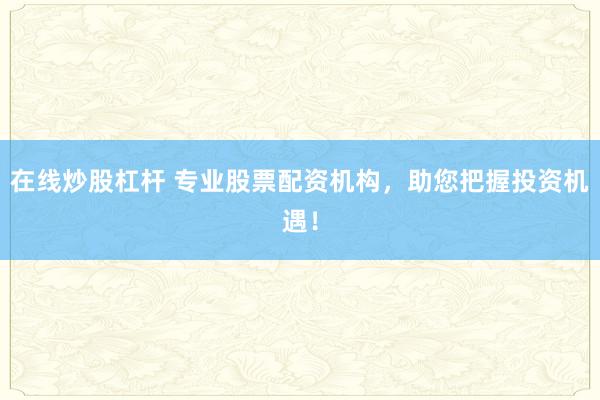 在线炒股杠杆 专业股票配资机构，助您把握投资机遇！