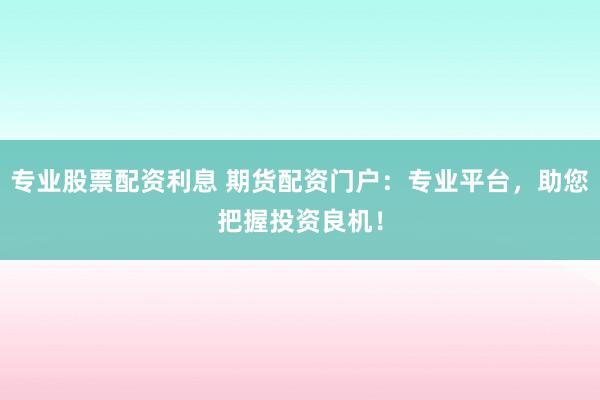 专业股票配资利息 期货配资门户：专业平台，助您把握投资良机！