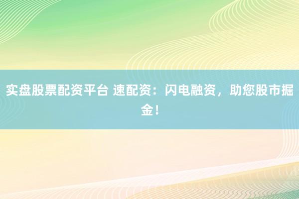 实盘股票配资平台 速配资：闪电融资，助您股市掘金！