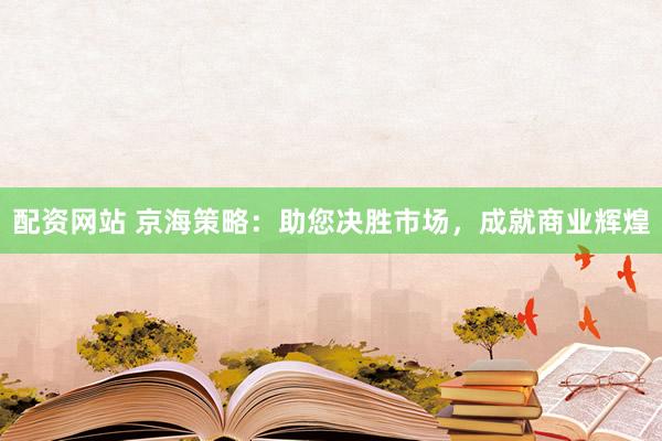 配资网站 京海策略：助您决胜市场，成就商业辉煌