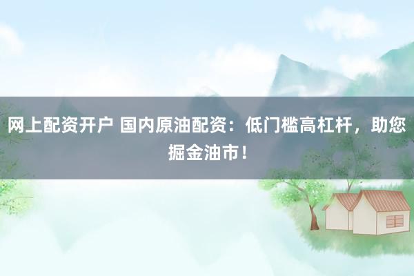 网上配资开户 国内原油配资：低门槛高杠杆，助您掘金油市！