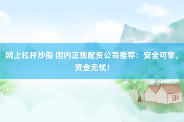 网上杠杆炒股 国内正规配资公司推荐：安全可靠，资金无忧！