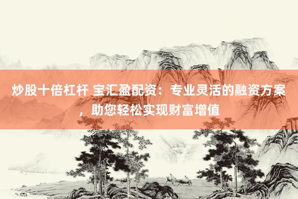 炒股十倍杠杆 宝汇盈配资：专业灵活的融资方案，助您轻松实现财富增值