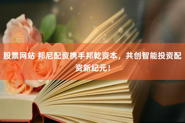 股票网站 邦尼配资携手邦乾资本,共创智能投资配资新纪元!