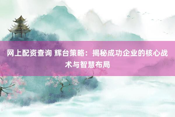 网上配资查询 辉台策略：揭秘成功企业的核心战术与智慧布局