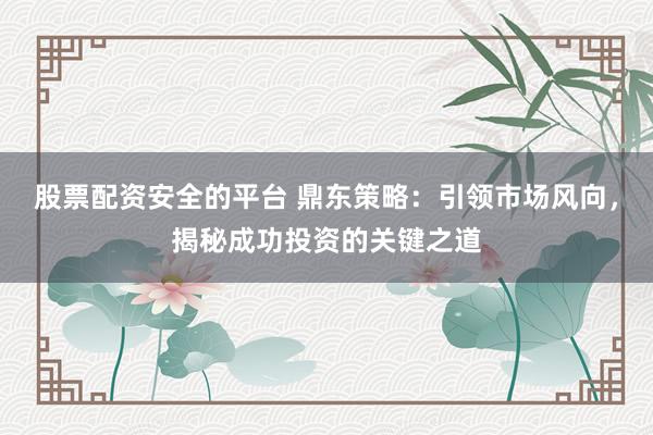 股票配资安全的平台 鼎东策略：引领市场风向，揭秘成功投资的关键之道