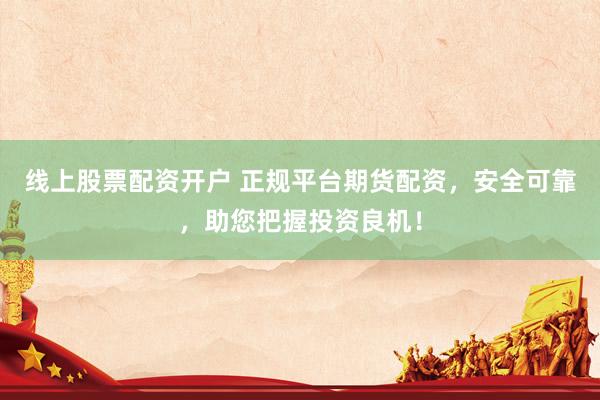 线上股票配资开户 正规平台期货配资，安全可靠，助您把握投资良机！