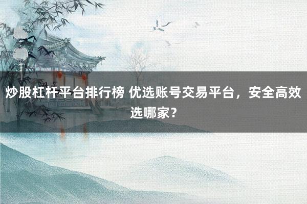 炒股杠杆平台排行榜 优选账号交易平台，安全高效选哪家？