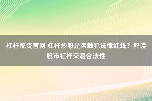 杠杆配资官网 杠杆炒股是否触犯法律红线？解读股市杠杆交易合法性