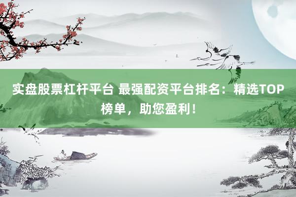 实盘股票杠杆平台 最强配资平台排名：精选TOP榜单，助您盈利！