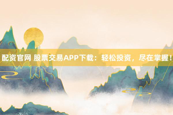 配资官网 股票交易APP下载：轻松投资，尽在掌握！