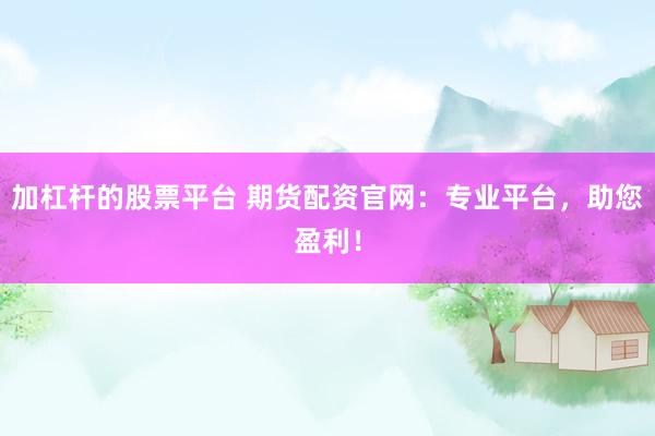 加杠杆的股票平台 期货配资官网：专业平台，助您盈利！