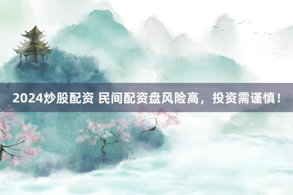 2024炒股配资 民间配资盘风险高，投资需谨慎！