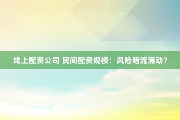 线上配资公司 民间配资规模：风险暗流涌动？