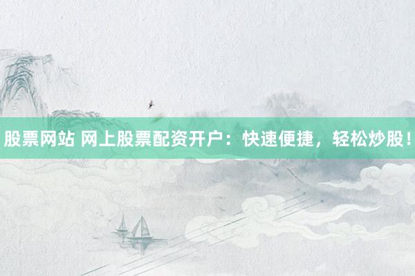 股票网站 网上股票配资开户：快速便捷，轻松炒股！
