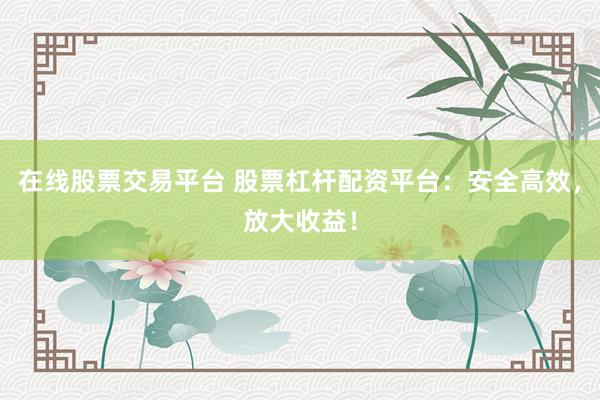 在线股票交易平台 股票杠杆配资平台：安全高效，放大收益！