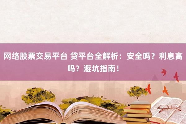 网络股票交易平台 贷平台全解析：安全吗？利息高吗？避坑指南！