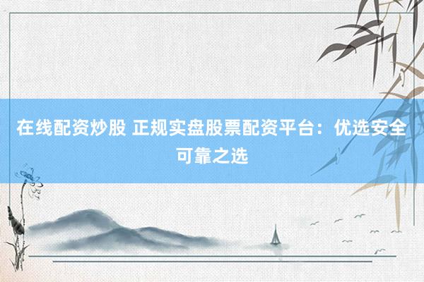 在线配资炒股 正规实盘股票配资平台：优选安全可靠之选