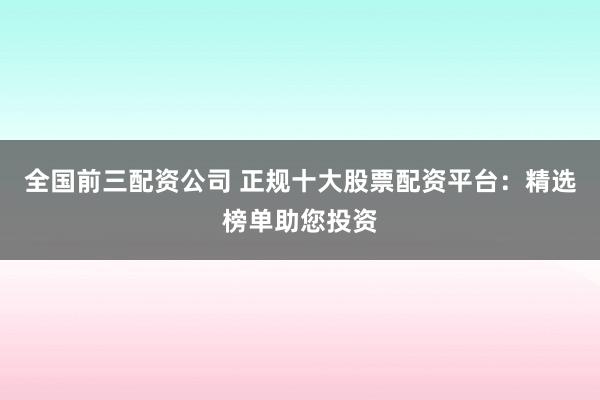 全国前三配资公司 正规十大股票配资平台：精选榜单助您投资